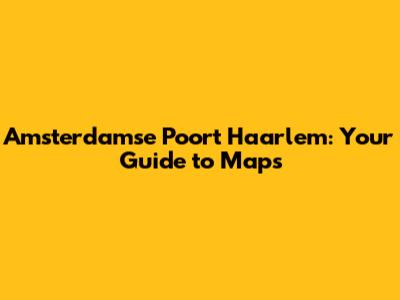 Amsterdamse Poort Haarlem: Your Guide to Maps