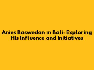 Anies Baswedan in Bali: Exploring His Influence and Initiatives