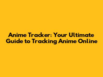 Anime Tracker: Your Ultimate Guide to Tracking Anime Online