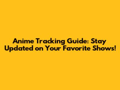 Anime Tracking Guide: Stay Updated on Your Favorite Shows!