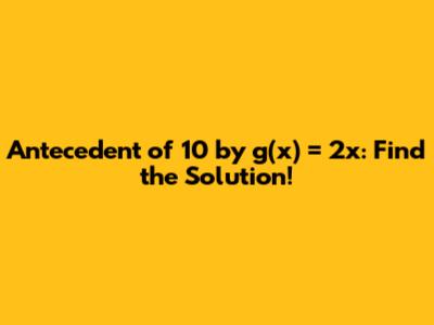 Antecedent of 10 by g(x) = 2x: Find the Solution!