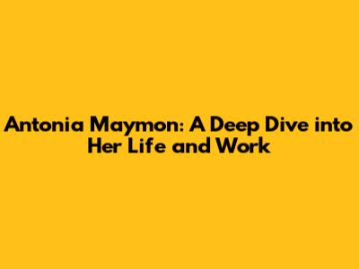 Antonia Maymon: A Deep Dive into Her Life and Work