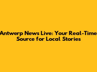 Antwerp News Live: Your Real-Time Source for Local Stories