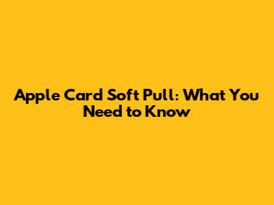 Apple Card Soft Pull: What You Need to Know