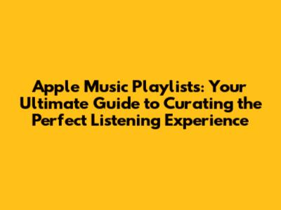 Apple Music Playlists: Your Ultimate Guide to Curating the Perfect Listening Experience