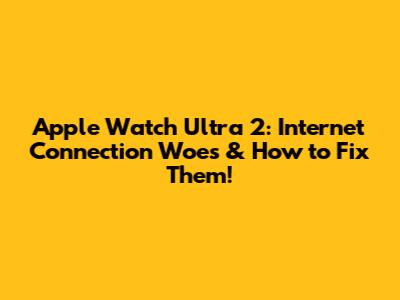 Apple Watch Ultra 2: Internet Connection Woes & How to Fix Them!