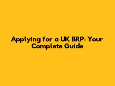 Applying for a UK BRP: Your Complete Guide