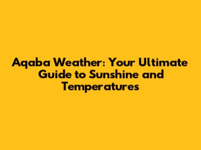 Aqaba Weather: Your Ultimate Guide to Sunshine and Temperatures