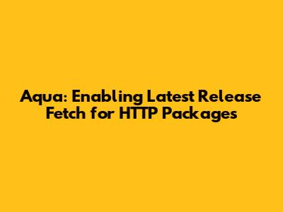 Aqua: Enabling Latest Release Fetch for HTTP Packages