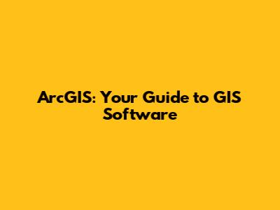 ArcGIS: Your Guide to GIS Software