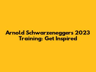Arnold Schwarzenegger's 2023 Training: Get Inspired
