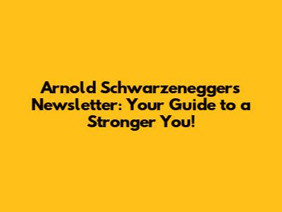 Arnold Schwarzenegger's Newsletter: Your Guide to a Stronger You!