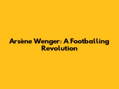 Arsène Wenger: A Footballing Revolution