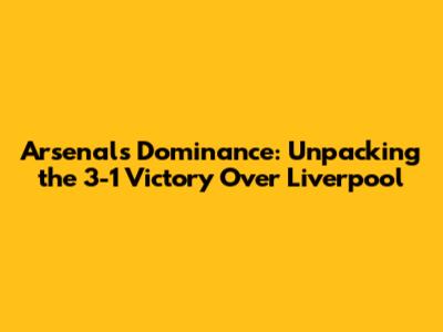 Arsenal's Dominance: Unpacking the 3-1 Victory Over Liverpool