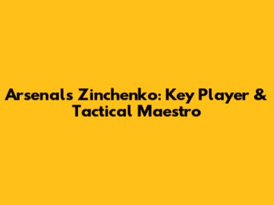 Arsenal's Zinchenko: Key Player & Tactical Maestro