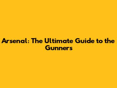Arsenal: The Ultimate Guide to the Gunners