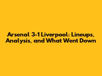 Arsenal 3-1 Liverpool: Lineups, Analysis, and What Went Down