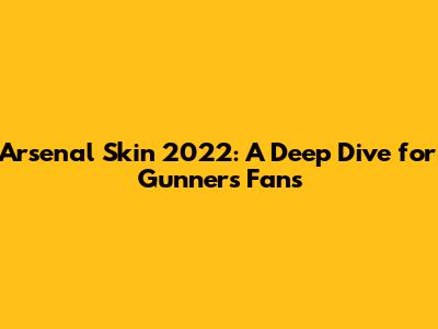 Arsenal Skin 2022: A Deep Dive for Gunners Fans
