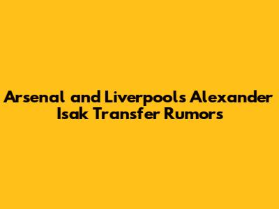 Arsenal and Liverpool's Alexander Isak Transfer Rumors