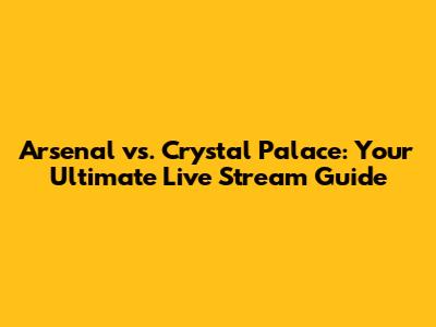 Arsenal vs. Crystal Palace: Your Ultimate Live Stream Guide