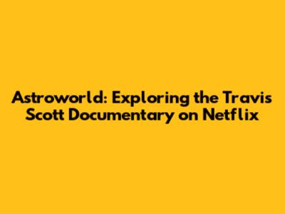 Astroworld: Exploring the Travis Scott Documentary on Netflix