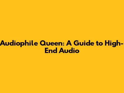 Audiophile Queen: A Guide to High-End Audio