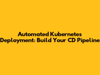 Automated Kubernetes Deployment: Build Your CD Pipeline