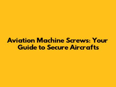 Aviation Machine Screws: Your Guide to Secure Aircrafts