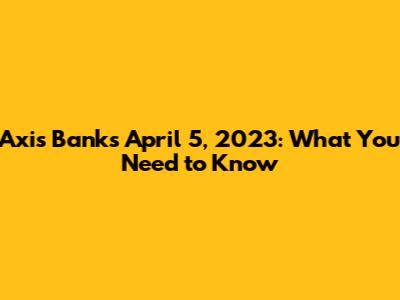Axis Bank's April 5, 2023: What You Need to Know