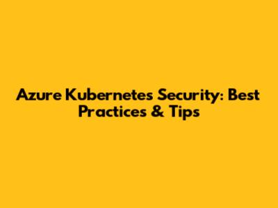 Azure Kubernetes Security: Best Practices & Tips