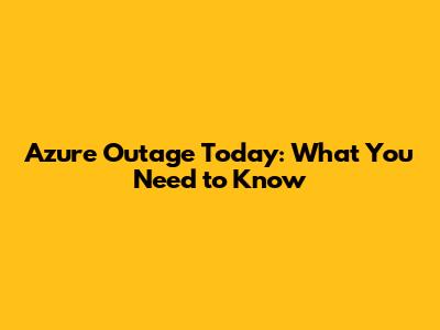 Azure Outage Today: What You Need to Know