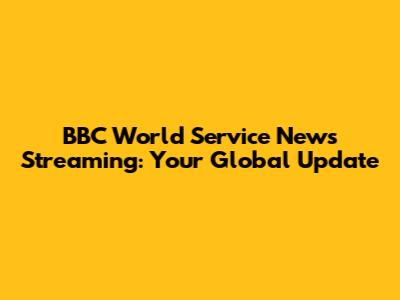 BBC World Service News Streaming: Your Global Update