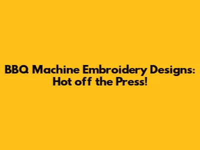 BBQ Machine Embroidery Designs: Hot off the Press!