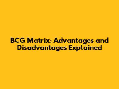 BCG Matrix: Advantages and Disadvantages Explained