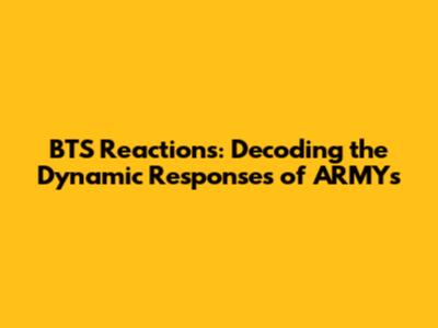 BTS Reactions: Decoding the Dynamic Responses of ARMYs