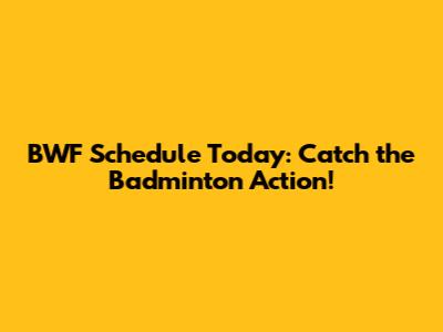 BWF Schedule Today: Catch the Badminton Action!