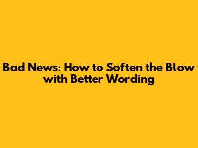 Bad News: How to Soften the Blow with Better Wording