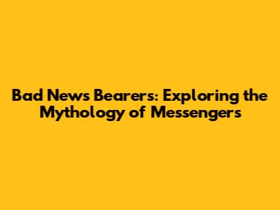 Bad News Bearers: Exploring the Mythology of Messengers