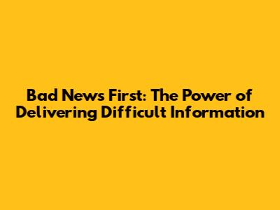 Bad News First: The Power of Delivering Difficult Information