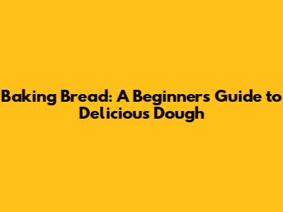 Baking Bread: A Beginner's Guide to Delicious Dough