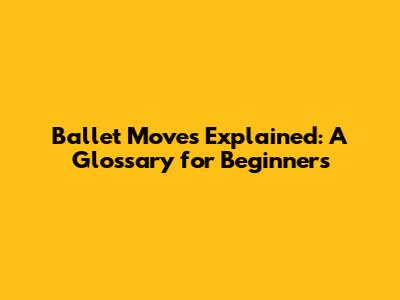 Ballet Moves Explained: A Glossary for Beginners