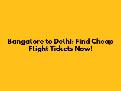 Bangalore to Delhi: Find Cheap Flight Tickets Now!