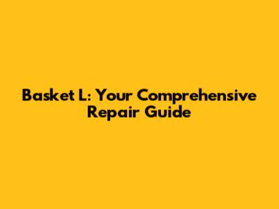 Basket L: Your Comprehensive Repair Guide