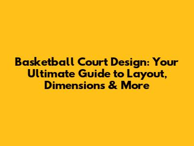 Basketball Court Design: Your Ultimate Guide to Layout, Dimensions & More