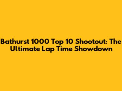 Bathurst 1000 Top 10 Shootout: The Ultimate Lap Time Showdown