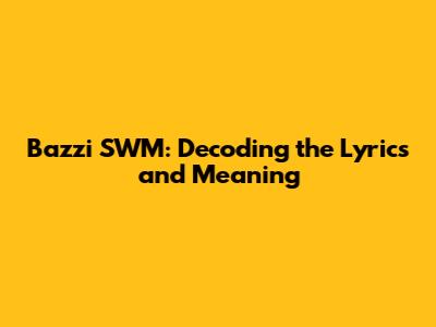 Bazzi SWM: Decoding the Lyrics and Meaning