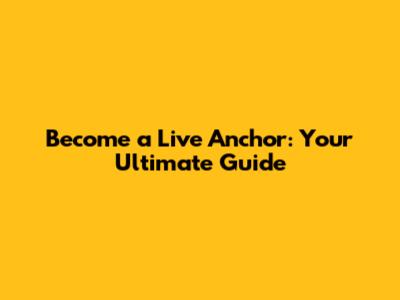 Become a Live Anchor: Your Ultimate Guide