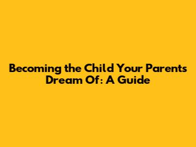 Becoming the Child Your Parents Dream Of: A Guide