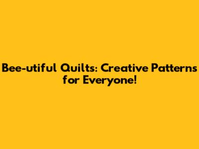 Bee-utiful Quilts: Creative Patterns for Everyone!
