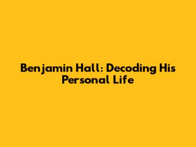 Benjamin Hall: Decoding His Personal Life